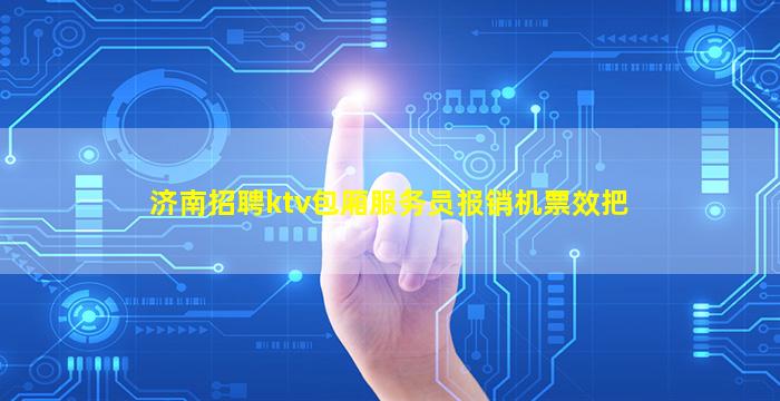 济南招聘ktv包厢服务员报销机票效把